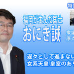 福岡が生んだ国士  おにき誠 衆議院議員の原点に迫る 後編